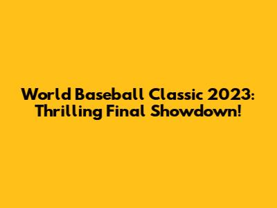 World Baseball Classic 2023: Thrilling Final Showdown!