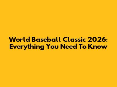 World Baseball Classic 2026: Everything You Need To Know