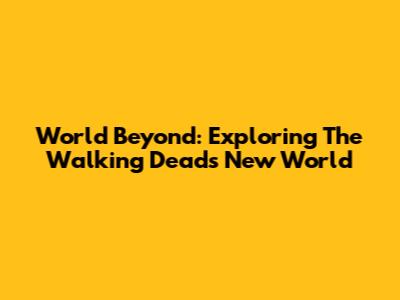 World Beyond: Exploring The Walking Dead's New World