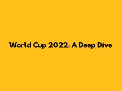 World Cup 2022: A Deep Dive