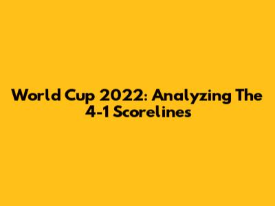 World Cup 2022: Analyzing The 4-1 Scorelines