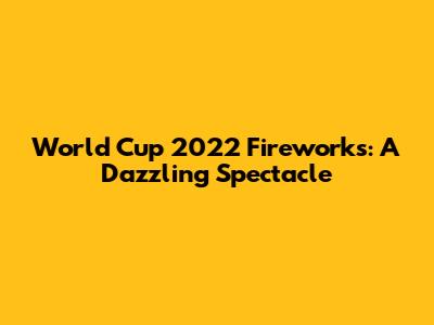 World Cup 2022 Fireworks: A Dazzling Spectacle