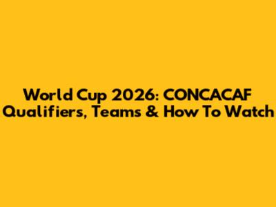 World Cup 2026: CONCACAF Qualifiers, Teams & How To Watch