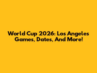 World Cup 2026: Los Angeles Games, Dates, And More!
