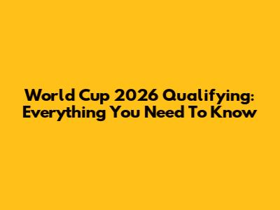 World Cup 2026 Qualifying: Everything You Need To Know