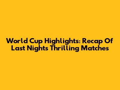 World Cup Highlights: Recap Of Last Night's Thrilling Matches