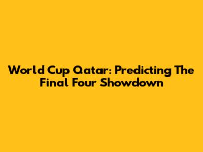 World Cup Qatar: Predicting The Final Four Showdown