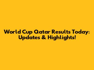 World Cup Qatar Results Today: Updates & Highlights!