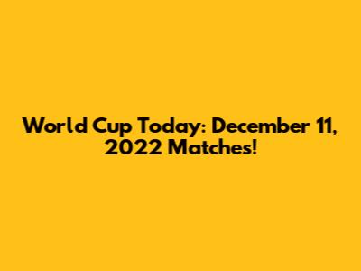 World Cup Today: December 11, 2022 Matches!
