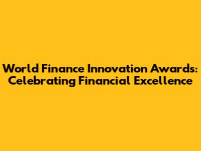 World Finance Innovation Awards: Celebrating Financial Excellence