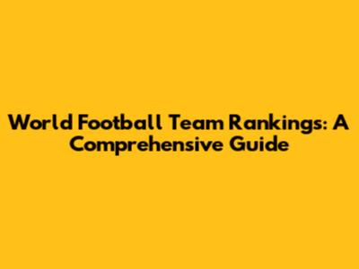 World Football Team Rankings: A Comprehensive Guide