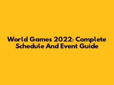 World Games 2022: Complete Schedule And Event Guide