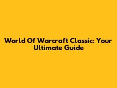 World Of Warcraft Classic: Your Ultimate Guide