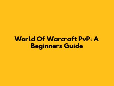 World Of Warcraft PvP: A Beginner's Guide