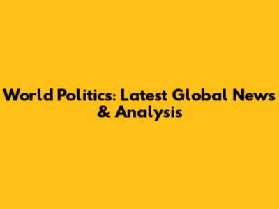 World Politics: Latest Global News & Analysis