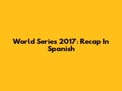 World Series 2017: Recap In Spanish