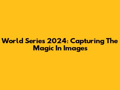 World Series 2024: Capturing The Magic In Images
