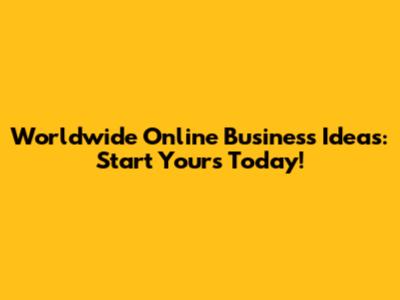 Worldwide Online Business Ideas: Start Yours Today!
