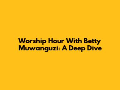 Worship Hour With Betty Muwanguzi: A Deep Dive