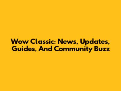 Wow Classic: News, Updates, Guides, And Community Buzz