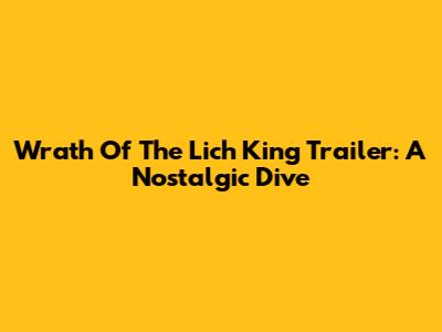 Wrath Of The Lich King Trailer: A Nostalgic Dive