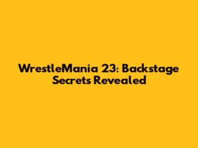 WrestleMania 23: Backstage Secrets Revealed