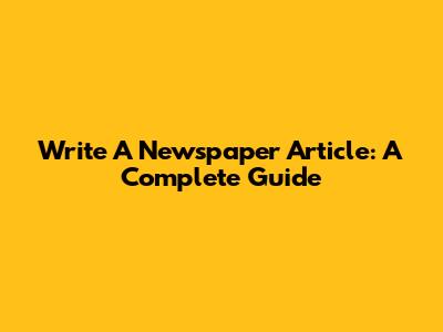 Write A Newspaper Article: A Complete Guide