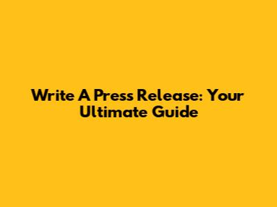 Write A Press Release: Your Ultimate Guide