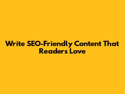 Write SEO-Friendly Content That Readers Love