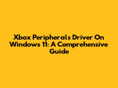 Xbox Peripherals Driver On Windows 11: A Comprehensive Guide