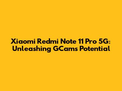 Xiaomi Redmi Note 11 Pro 5G: Unleashing GCam's Potential