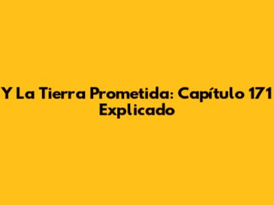 Y La Tierra Prometida: Capítulo 171 Explicado