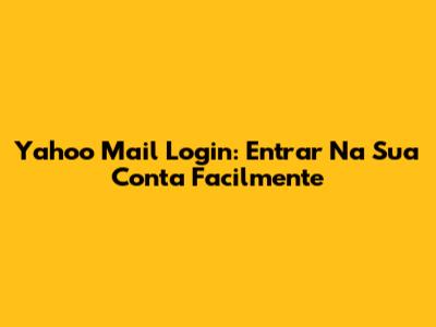 Yahoo Mail Login: Entrar Na Sua Conta Facilmente
