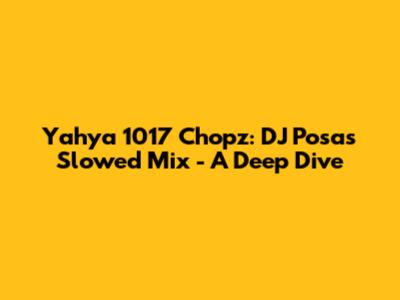 Yahya 1017 Chopz: DJ Posa's Slowed Mix - A Deep Dive