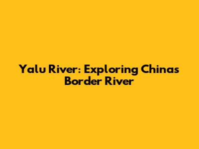 Yalu River: Exploring China's Border River