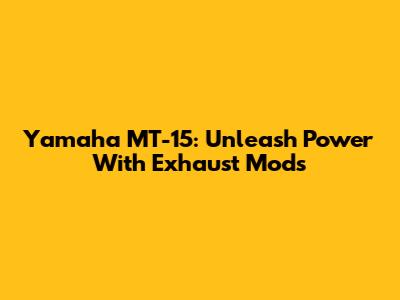 Yamaha MT-15: Unleash Power With Exhaust Mods