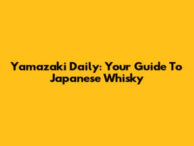 Yamazaki Daily: Your Guide To Japanese Whisky