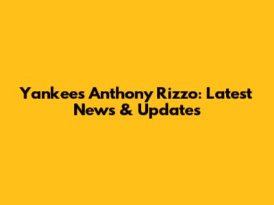 Yankees' Anthony Rizzo: Latest News & Updates