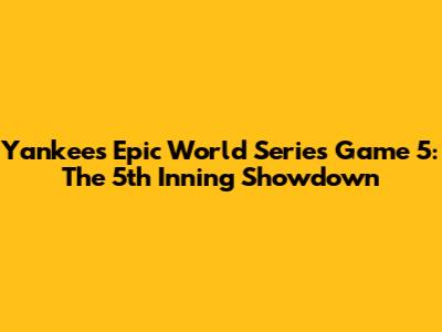 Yankees' Epic World Series Game 5: The 5th Inning Showdown