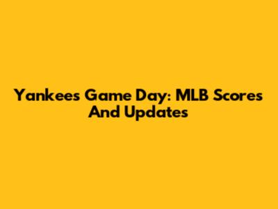 Yankees Game Day: MLB Scores And Updates