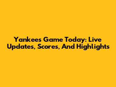 Yankees Game Today: Live Updates, Scores, And Highlights