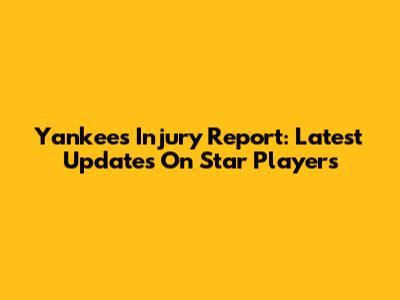 Yankees Injury Report: Latest Updates On Star Players