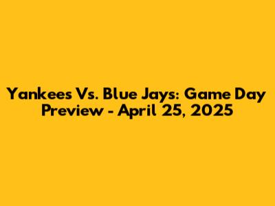 Yankees Vs. Blue Jays: Game Day Preview - April 25, 2025