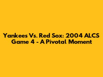 Yankees Vs. Red Sox: 2004 ALCS Game 4 - A Pivotal Moment