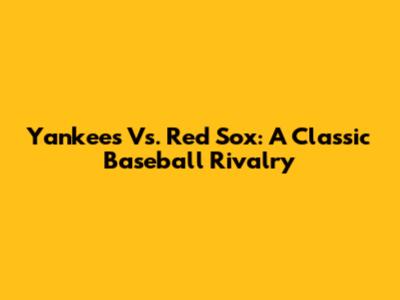 Yankees Vs. Red Sox: A Classic Baseball Rivalry