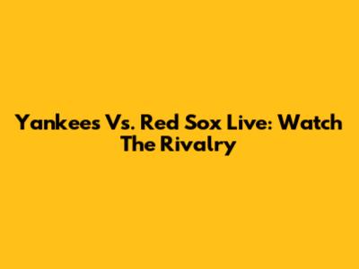 Yankees Vs. Red Sox Live: Watch The Rivalry