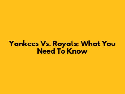 Yankees Vs. Royals: What You Need To Know