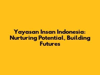 Yayasan Insan Indonesia: Nurturing Potential, Building Futures