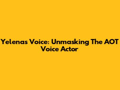 Yelena's Voice: Unmasking The AOT Voice Actor