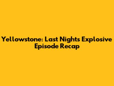 Yellowstone: Last Night's Explosive Episode Recap